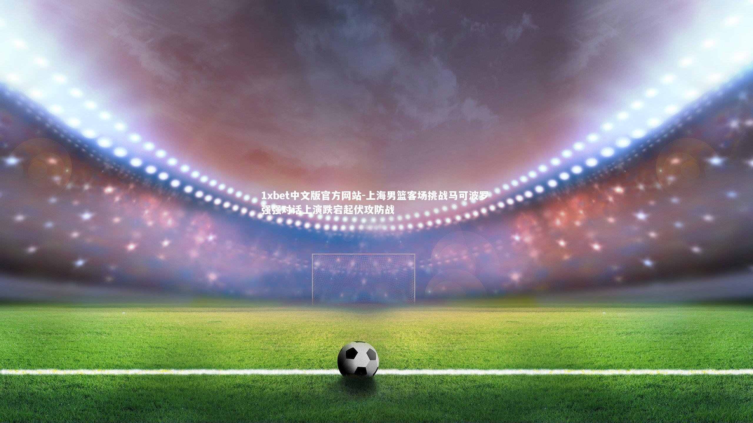 上海男篮客场挑战马可波罗 强强对话上演跌宕起伏攻防战