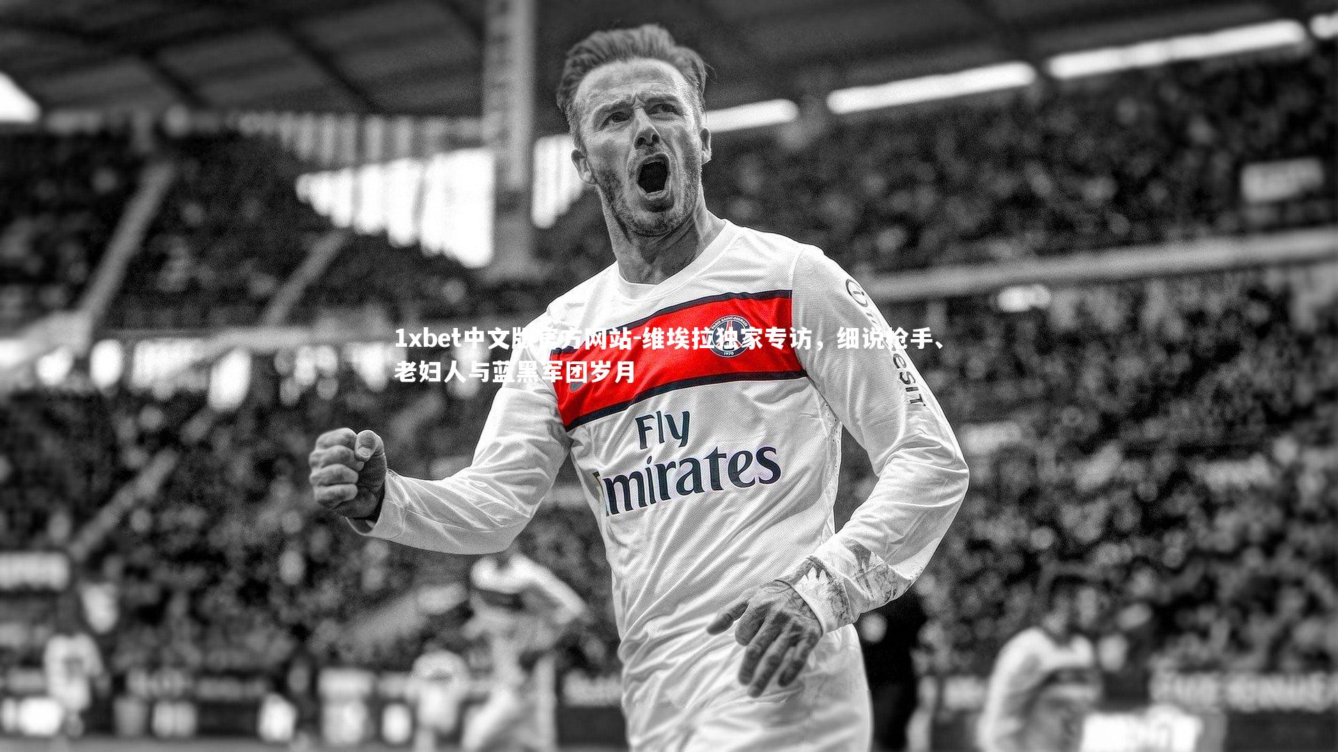 1xbet中文版官方网站-维埃拉独家专访,细说枪手、老妇人与蓝黑军团岁月