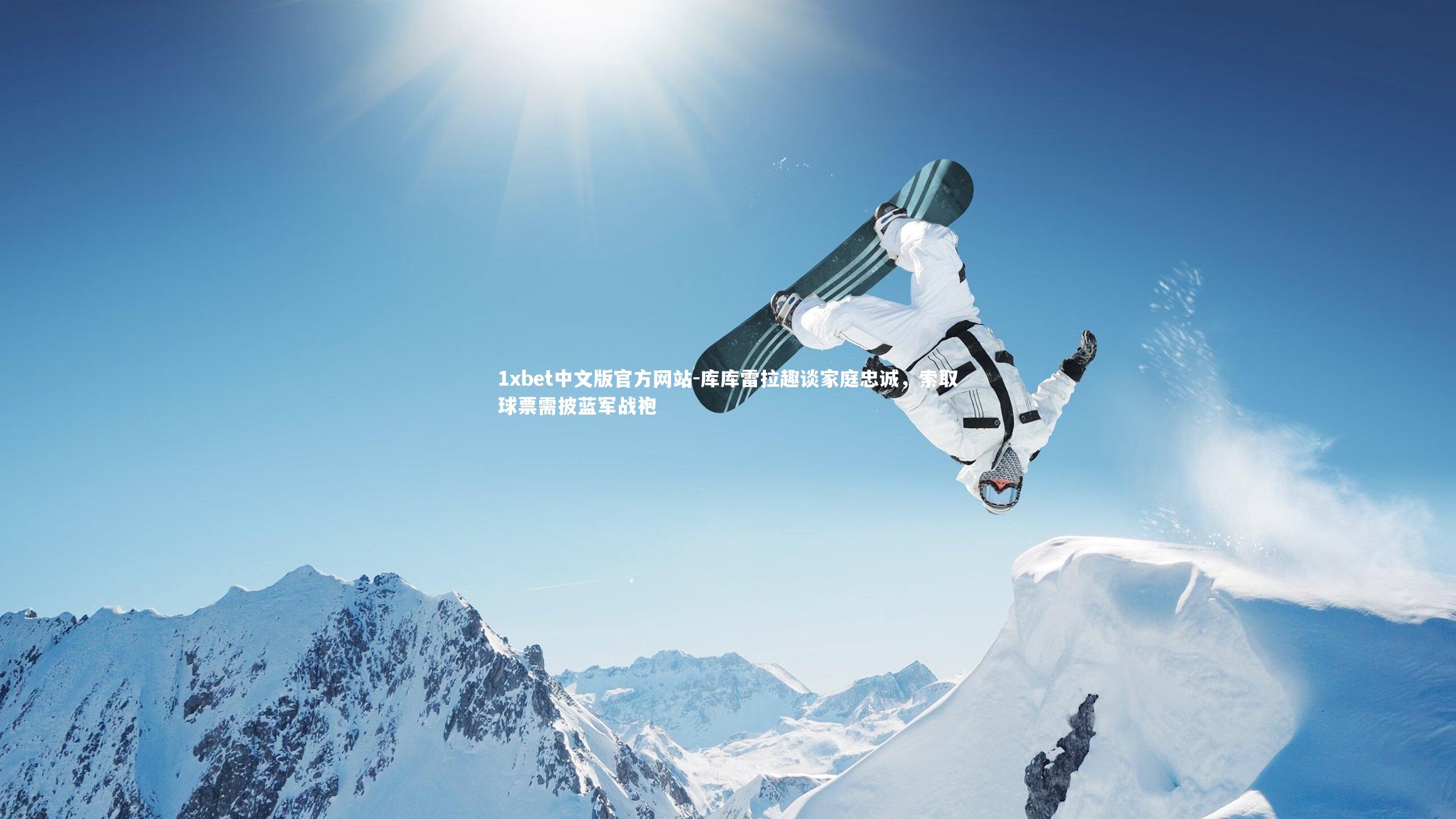 1xbet中文版官方网站-库库雷拉趣谈家庭忠诚，索取球票需披蓝军战袍